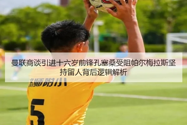曼联商谈引进十六岁前锋孔塞桑受阻帕尔梅拉斯坚持留人背后逻辑解析