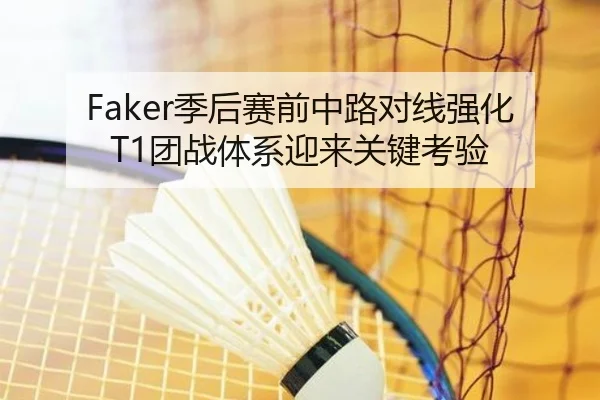 Faker季后赛前中路对线强化 T1团战体系迎来关键考验